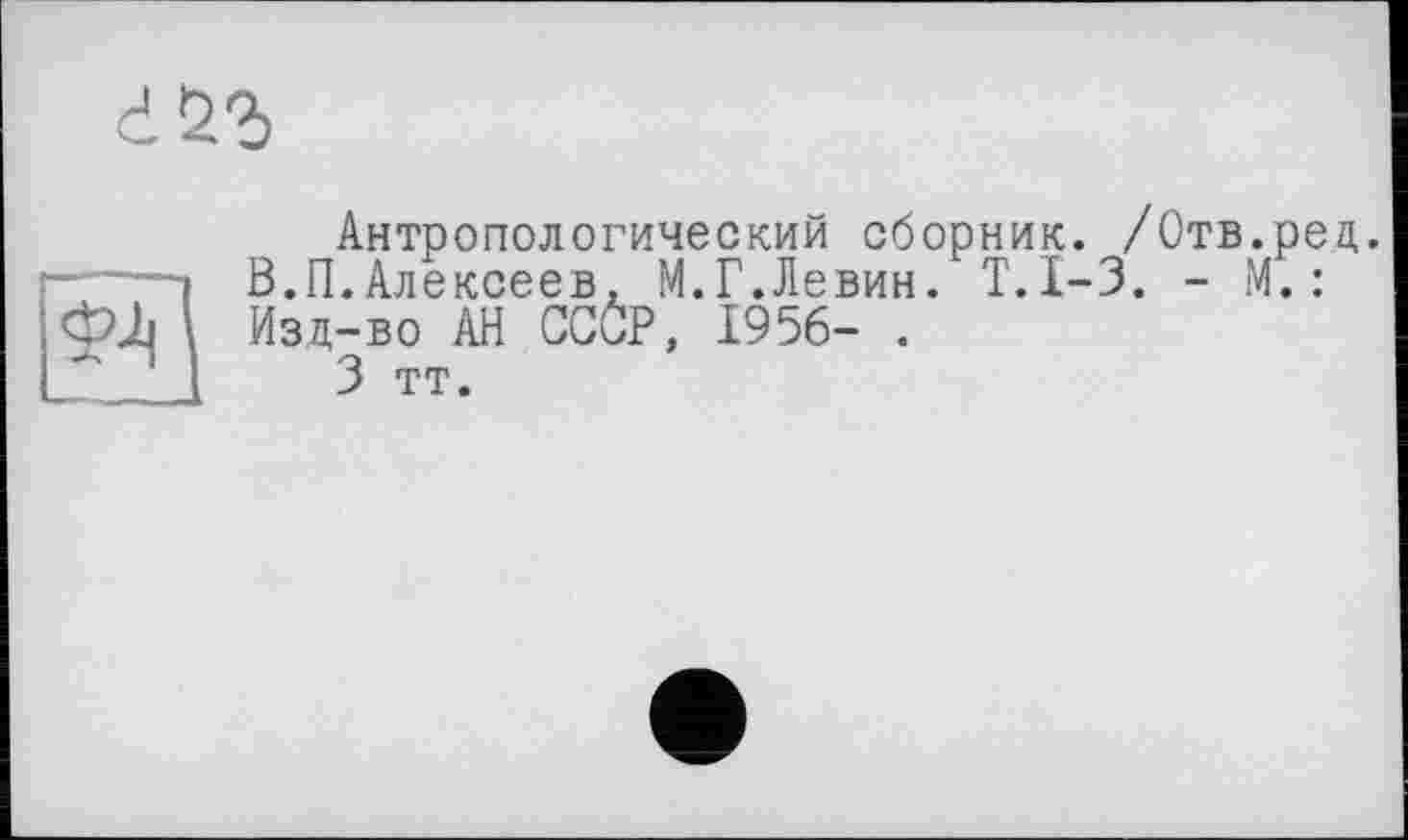 ﻿Антропологический сборник. /Отв.ред.
——I В.П.Алексеев, М.Г.Левин. Т.1-3. - М. : ФЛ Изд-во АН CCÔP, 1956- .
3 тт.